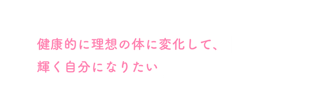 健康的に理想の体に変化して 輝く自分になりたい