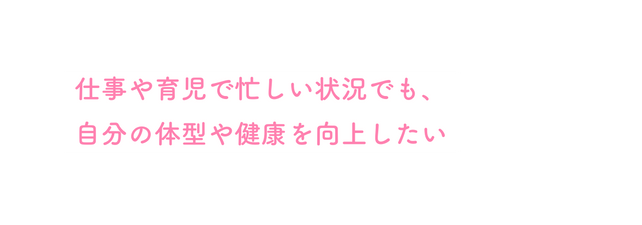 仕事や育児で忙しい状況でも 自分の体型や健康を向上したい