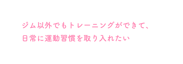ジム以外でもトレーニングができて 日常に運動習慣を取り入れたい